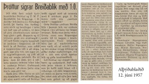 <p>7. j&uacute;n&iacute; 1957: Brei&eth;ablik - &THORN;r&oacute;ttur 0:1. Fyrsti knattspyrnuleikur Brei&eth;abliks &iacute; &Iacute;slandsm&oacute;ti. Byrjunarli&eth; Brei&eth;abliks: Gunnlaugur Sigurgeirsson, &Aacute;rmann J. L&aacute;rsusson, Ingvi Gu&eth;mundsson, Baldur Sigurgeirsson, Hilmar Bj&ouml;rnsson, &THORN;orsteinn Steingr&iacute;msson, Gr&eacute;tar Kristj&aacute;nsson, Fri&eth;bj&ouml;rn Gu&eth;mundsson, Magn&uacute;s Tryggvason, Sigmundur Eir&iacute;ksson og &Aacute;rni Kristmundsson.&nbsp;</p>